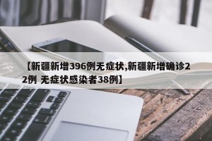 【新疆新增396例无症状,新疆新增确诊22例 无症状感染者38例】