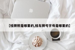 【桂牌照是哪里的,桂车牌号字母是哪里的】