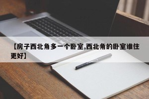 【房子西北角多一个卧室,西北角的卧室谁住更好】