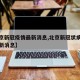 【北京新冠疫情最新消息,北京新冠状病毒疫情最新消息】