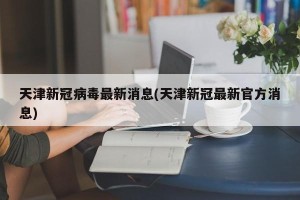 天津新冠病毒最新消息(天津新冠最新官方消息)
