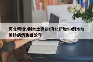 河北新增9例本土确诊/河北新增90例本地确诊病例轨迹公布