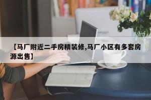 【马厂附近二手房精装修,马厂小区有多套房源出售】