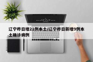 辽宁昨日增21例本土/辽宁昨日新增9例本土确诊病例