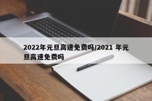 2022年元旦高速免费吗/2021 年元旦高速免费吗