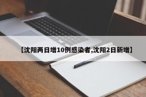 【沈阳两日增10例感染者,沈阳2日新增】