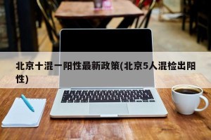 北京十混一阳性最新政策(北京5人混检出阳性)