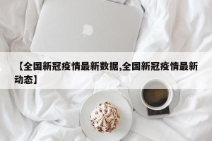 【全国新冠疫情最新数据,全国新冠疫情最新动态】
