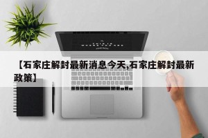 【石家庄解封最新消息今天,石家庄解封最新政策】