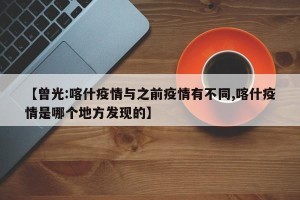 【曾光:喀什疫情与之前疫情有不同,喀什疫情是哪个地方发现的】