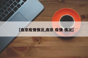 【南京疫情情况,南京 疫情 情况】