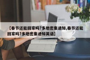 【春节还能回家吗?多地密集通知,春节还能回家吗?多地密集通知英语】