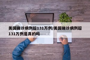 美国确诊病例超131万例/美国确诊病例超131万例是真的吗