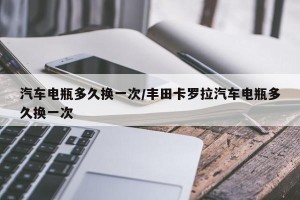 汽车电瓶多久换一次/丰田卡罗拉汽车电瓶多久换一次