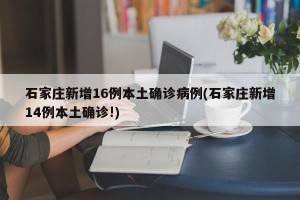 石家庄新增16例本土确诊病例(石家庄新增14例本土确诊!)