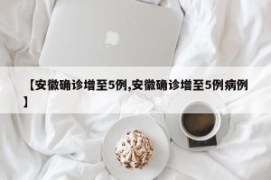 【安徽确诊增至5例,安徽确诊增至5例病例】