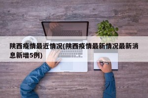 陕西疫情最近情况(陕西疫情最新情况最新消息新增5例)