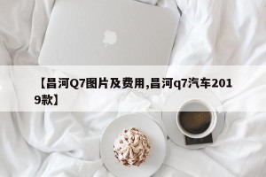【昌河Q7图片及费用,昌河q7汽车2019款】