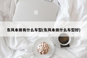 东风本田有什么车型(东风本田什么车型好)