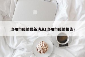 沧州市疫情最新消息(沧州市疫情报告)
