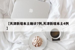 【天津新增本土确诊7例,天津新增本土4例】