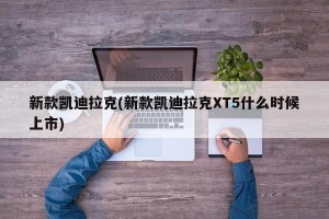 新款凯迪拉克(新款凯迪拉克XT5什么时候上市)
