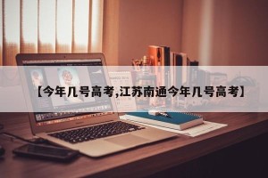 【今年几号高考,江苏南通今年几号高考】