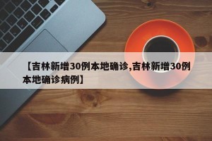 【吉林新增30例本地确诊,吉林新增30例本地确诊病例】