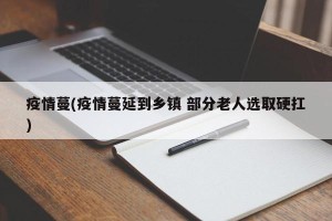 疫情蔓(疫情蔓延到乡镇 部分老人选取硬扛)