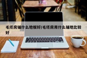 毛坯房铺什么地板好/毛坯房用什么铺地比较好