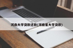 河南大学贷款还款(河南省大学贷款)