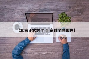 【北京正式封了,北京封了吗现在】