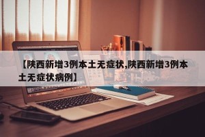 【陕西新增3例本土无症状,陕西新增3例本土无症状病例】