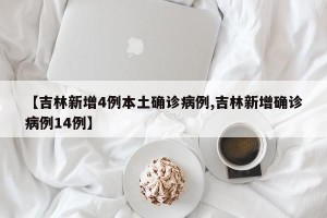 【吉林新增4例本土确诊病例,吉林新增确诊病例14例】
