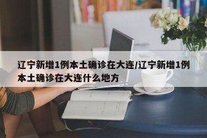 辽宁新增1例本土确诊在大连/辽宁新增1例本土确诊在大连什么地方