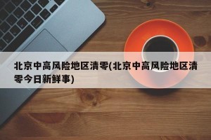 北京中高风险地区清零(北京中高风险地区清零今日新鲜事)