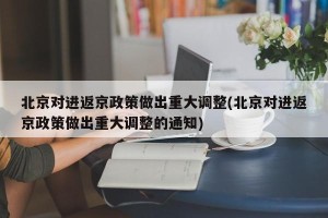 北京对进返京政策做出重大调整(北京对进返京政策做出重大调整的通知)