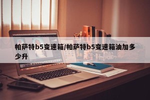 帕萨特b5变速箱/帕萨特b5变速箱油加多少升