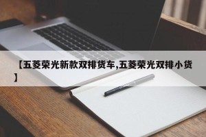 【五菱荣光新款双排货车,五菱荣光双排小货】
