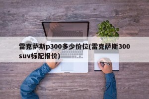 雷克萨斯p300多少价位(雷克萨斯300suv标配报价)