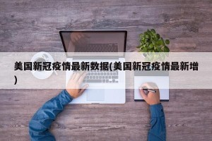 美国新冠疫情最新数据(美国新冠疫情最新增)