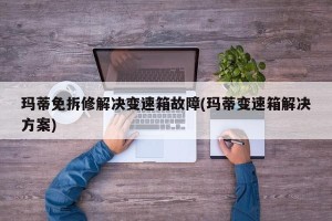 玛蒂免拆修解决变速箱故障(玛蒂变速箱解决方案)