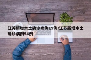 江苏新增本土确诊病例19例/江苏新增本土确诊病例54例