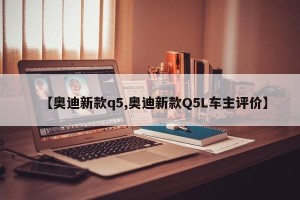 【奥迪新款q5,奥迪新款Q5L车主评价】