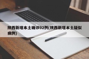 陕西新增本土确诊92例(陕西新增本土疑似病例)
