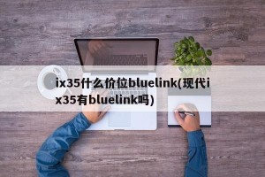 ix35什么价位bluelink(现代ix35有bluelink吗)