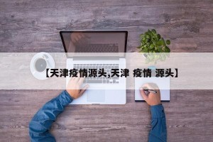 【天津疫情源头,天津 疫情 源头】