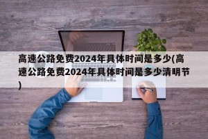 高速公路免费2024年具体时间是多少(高速公路免费2024年具体时间是多少清明节)