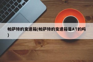 帕萨特的变速箱(帕萨特的变速箱是AT的吗)