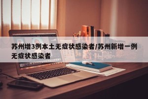 苏州增3例本土无症状感染者/苏州新增一例无症状感染者